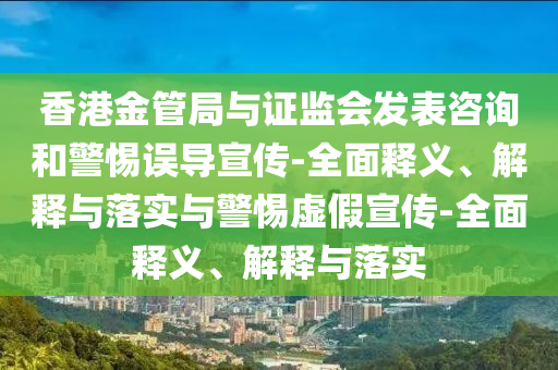 香港金管局與證監(jiān)會發(fā)表咨詢和警惕誤導宣傳-全面釋義、解釋與落實與警惕虛假宣傳-全面釋義、解釋與落實