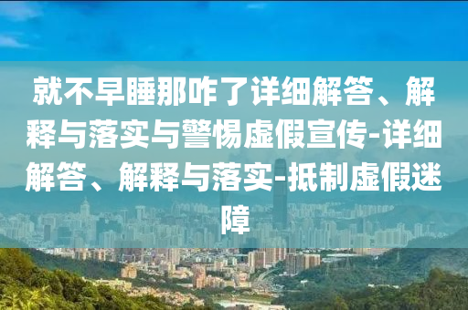 就不早睡那咋了詳細(xì)解答、解釋與落實(shí)與警惕虛假宣傳-詳細(xì)解答、解釋與落實(shí)-抵制虛假迷障