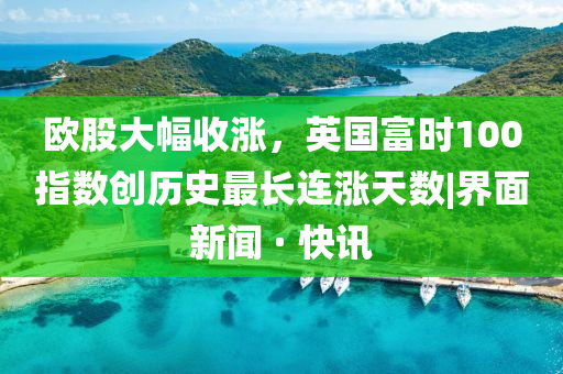 歐股大幅收漲,英國(guó)富時(shí)100指數(shù)創(chuàng)歷史最長(zhǎng)連漲天數(shù)|界面新聞 · 快訊