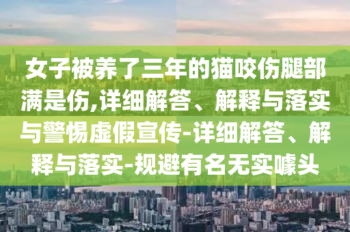 女子被養(yǎng)了三年的貓咬傷腿部滿是傷,詳細(xì)解答、解釋與落實(shí)與警惕虛假宣傳-詳細(xì)解答、解釋與落實(shí)-規(guī)避有名無實(shí)噱頭