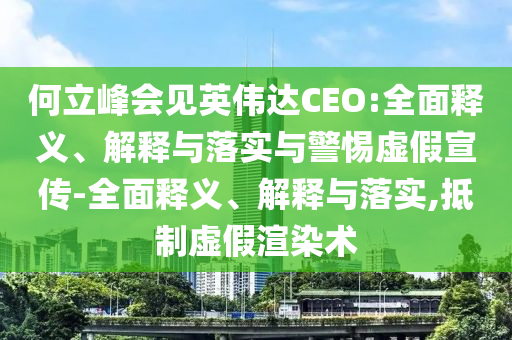 何立峰會見英偉達CEO:全面釋義、解釋與落實與警惕虛假宣傳-全面釋義、解釋與落實,抵制虛假渲染術(shù)