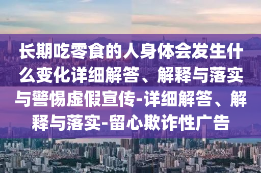 長期吃零食的人身體會發(fā)生什么變化詳細(xì)解答、解釋與落實(shí)與警惕虛假宣傳-詳細(xì)解答、解釋與落實(shí)-留心欺詐性廣告
