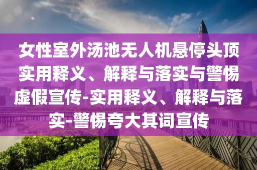 女性室外湯池無人機懸停頭頂實用釋義、解釋與落實與警惕虛假宣傳-實用釋義、解釋與落實-警惕夸大其詞宣傳