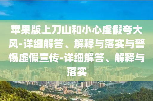 蘋果版上刀山和小心虛假夸大風-詳細解答、解釋與落實與警惕虛假宣傳-詳細解答、解釋與落實