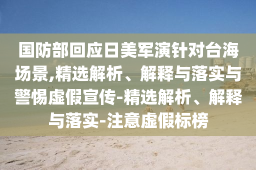 國防部回應(yīng)日美軍演針對臺海場景,精選解析、解釋與落實(shí)與警惕虛假宣傳-精選解析、解釋與落實(shí)-注意虛假標(biāo)榜