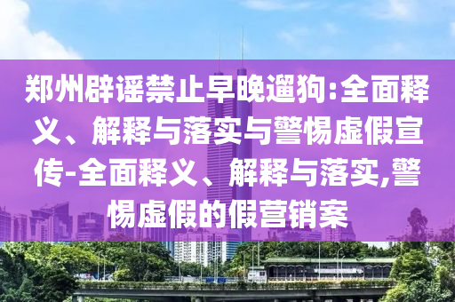 鄭州辟謠禁止早晚遛狗:全面釋義、解釋與落實(shí)與警惕虛假宣傳-全面釋義、解釋與落實(shí),警惕虛假的假營(yíng)銷案