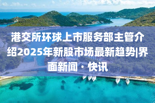 港交所環(huán)球上市服務(wù)部主管介紹2025年新股市場最新趨勢|界面新聞 · 快訊