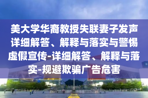 美大學華裔教授失聯(lián)妻子發(fā)聲詳細解答、解釋與落實與警惕虛假宣傳-詳細解答、解釋與落實-規(guī)避欺騙廣告危害