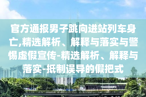 官方通報男子跳向進站列車身亡,精選解析、解釋與落實與警惕虛假宣傳-精選解析、解釋與落實-抵制誤導的假把式