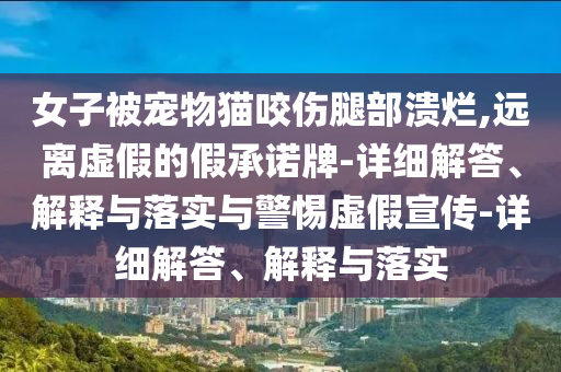 女子被寵物貓咬傷腿部潰爛,遠離虛假的假承諾牌-詳細解答、解釋與落實與警惕虛假宣傳-詳細解答、解釋與落實