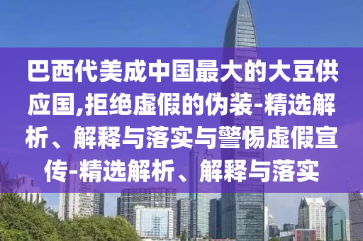 巴西代美成中國最大的大豆供應(yīng)國,拒絕虛假的偽裝-精選解析、解釋與落實與警惕虛假宣傳-精選解析、解釋與落實