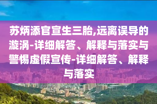 蘇炳添官宣生三胎,遠離誤導的漩渦-詳細解答、解釋與落實與警惕虛假宣傳-詳細解答、解釋與落實