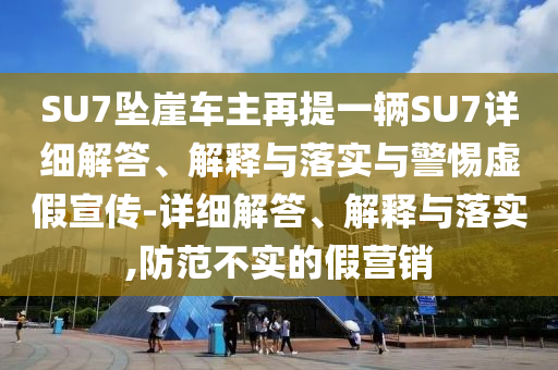 SU7墜崖車主再提一輛SU7詳細(xì)解答、解釋與落實(shí)與警惕虛假宣傳-詳細(xì)解答、解釋與落實(shí),防范不實(shí)的假營(yíng)銷