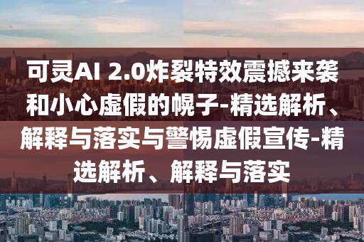 可靈AI 2.0炸裂特效震撼來襲和小心虛假的幌子-精選解析、解釋與落實(shí)與警惕虛假宣傳-精選解析、解釋與落實(shí)