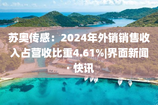 蘇奧傳感：2024年外銷銷售收入占營(yíng)收比重4.61%|界面新聞 · 快訊