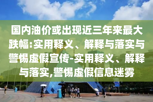 國內油價或出現(xiàn)近三年來最大跌幅:實用釋義、解釋與落實與警惕虛假宣傳-實用釋義、解釋與落實,警惕虛假信息迷霧