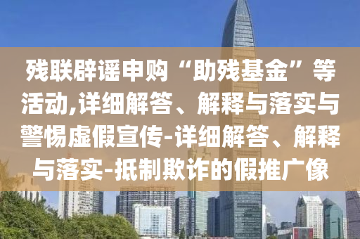 殘聯(lián)辟謠申購“助殘基金”等活動,詳細(xì)解答、解釋與落實(shí)與警惕虛假宣傳-詳細(xì)解答、解釋與落實(shí)-抵制欺詐的假推廣像