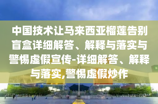 中國技術(shù)讓馬來西亞榴蓮告別盲盒詳細(xì)解答、解釋與落實與警惕虛假宣傳-詳細(xì)解答、解釋與落實,警惕虛假炒作