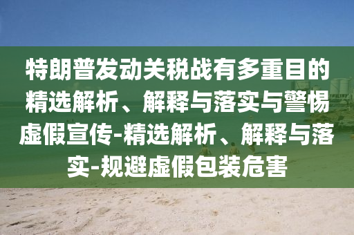 特朗普發(fā)動關(guān)稅戰(zhàn)有多重目的精選解析、解釋與落實與警惕虛假宣傳-精選解析、解釋與落實-規(guī)避虛假包裝危害