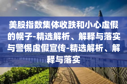 美股指數(shù)集體收跌和小心虛假的幌子-精選解析、解釋與落實(shí)與警惕虛假宣傳-精選解析、解釋與落實(shí)