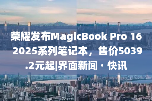 榮耀發(fā)布MagicBook Pro 16 2025系列筆記本,售價(jià)5039.2元起|界面新聞 · 快訊