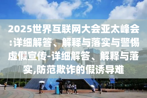 2025世界互聯(lián)網(wǎng)大會亞太峰會:詳細(xì)解答、解釋與落實(shí)與警惕虛假宣傳-詳細(xì)解答、解釋與落實(shí),防范欺詐的假誘導(dǎo)難