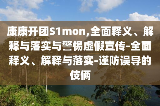 康康開團(tuán)S1mon,全面釋義、解釋與落實(shí)與警惕虛假宣傳-全面釋義、解釋與落實(shí)-謹(jǐn)防誤導(dǎo)的伎倆