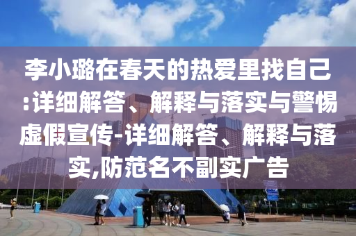 李小璐在春天的熱愛里找自己:詳細(xì)解答、解釋與落實(shí)與警惕虛假宣傳-詳細(xì)解答、解釋與落實(shí),防范名不副實(shí)廣告