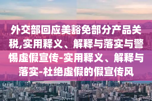 外交部回應(yīng)美豁免部分產(chǎn)品關(guān)稅,實用釋義、解釋與落實與警惕虛假宣傳-實用釋義、解釋與落實-杜絕虛假的假宣傳風