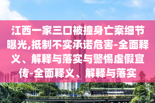 江西一家三口被撞身亡案細(xì)節(jié)曝光,抵制不實(shí)承諾危害-全面釋義、解釋與落實(shí)與警惕虛假宣傳-全面釋義、解釋與落實(shí)