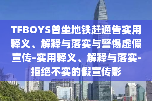 TFBOYS曾坐地鐵趕通告實(shí)用釋義、解釋與落實(shí)與警惕虛假宣傳-實(shí)用釋義、解釋與落實(shí)-拒絕不實(shí)的假宣傳影