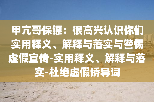 甲亢哥保鏢:很高興認(rèn)識你們實(shí)用釋義、解釋與落實(shí)與警惕虛假宣傳-實(shí)用釋義、解釋與落實(shí)-杜絕虛假誘導(dǎo)詞