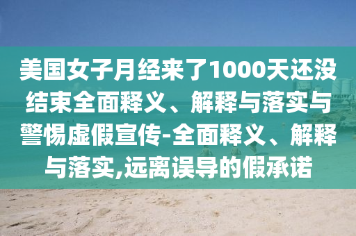 美國(guó)女子月經(jīng)來(lái)了1000天還沒(méi)結(jié)束全面釋義、解釋與落實(shí)與警惕虛假宣傳-全面釋義、解釋與落實(shí),遠(yuǎn)離誤導(dǎo)的假承諾