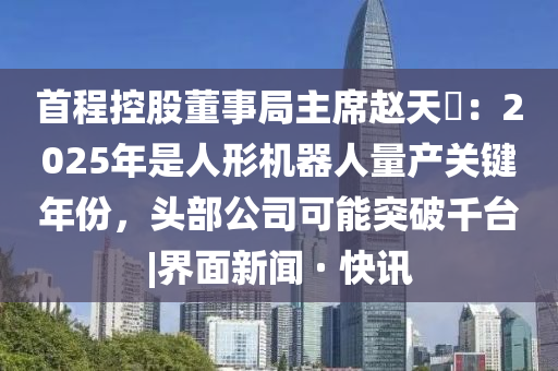 首程控股董事局主席趙天旸：2025年是人形機(jī)器人量產(chǎn)關(guān)鍵年份，頭部公司可能突破千臺(tái)|界面新聞 · 快訊