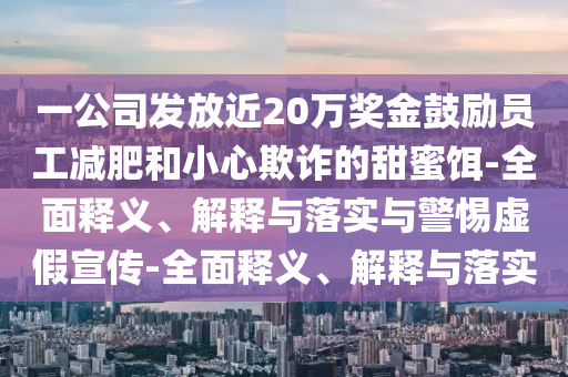 一公司發(fā)放近20萬獎金鼓勵員工減肥和小心欺詐的甜蜜餌-全面釋義、解釋與落實與警惕虛假宣傳-全面釋義、解釋與落實