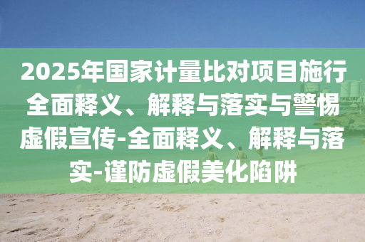 2025年國(guó)家計(jì)量比對(duì)項(xiàng)目施行全面釋義、解釋與落實(shí)與警惕虛假宣傳-全面釋義、解釋與落實(shí)-謹(jǐn)防虛假美化陷阱