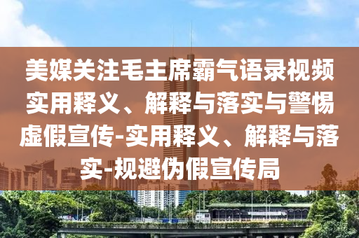 美媒關注毛主席霸氣語錄視頻實用釋義、解釋與落實與警惕虛假宣傳-實用釋義、解釋與落實-規(guī)避偽假宣傳局