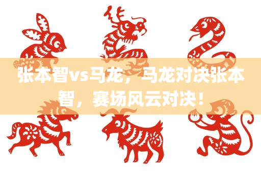 张本智vs马龙，马龙对决张本智，赛场风云对决！