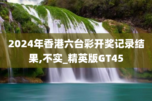 2024年香港六台彩开奖记录结果,不实_精英版GT45