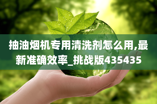 抽油烟机专用清洗剂怎么用,最新准确效率_挑战版435435