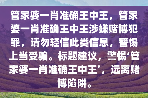 管家婆一肖准确王中王，管家婆一肖准确王中王涉嫌赌博犯罪，请勿轻信此类信息，警惕上当受骗。标题建议，警惕‘管家婆一肖准确王中王’，远离赌博陷阱。
