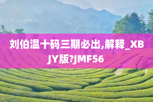 刘伯温十码三期必出,解释_XBJY版?JMF56