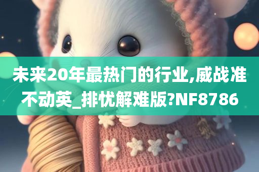 未来20年最热门的行业,威战准不动英_排忧解难版?NF8786