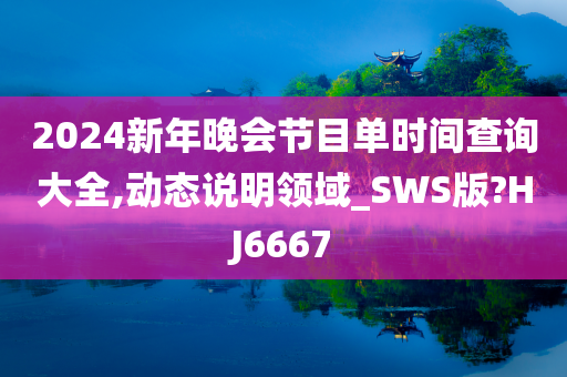 2024新年晚会节目单时间查询大全,动态说明领域_SWS版?HJ6667今晚必出三肖2025_2025新澳门精准免费提供·精确判断