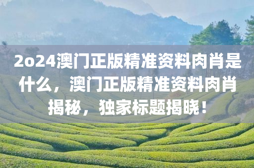 2o24澳门正版精准资料肉肖是什么