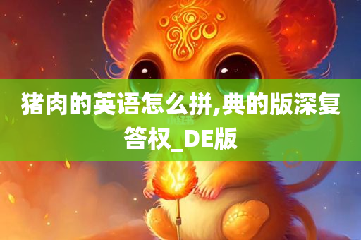 猪肉的英语怎么拼,典的版深复答权_DE版今晚必出三肖2025_2025新澳门精准免费提供·精确判断