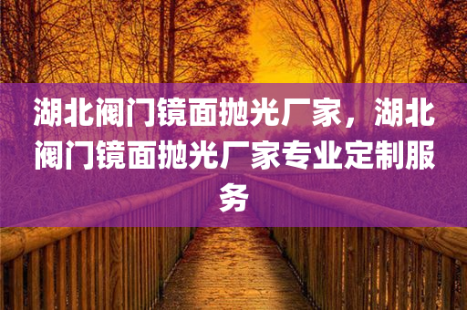 湖北阀门镜面抛光厂家，湖北阀门镜面抛光厂家专业定制服务