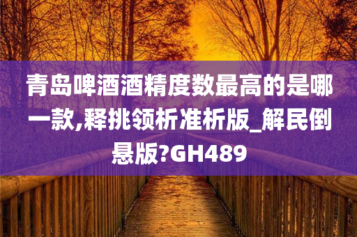 青岛啤酒酒精度数最高的是哪一款,释挑领析准析版_解民倒悬版?GH489今晚必出三肖2025_2025新澳门精准免费提供·精确判断