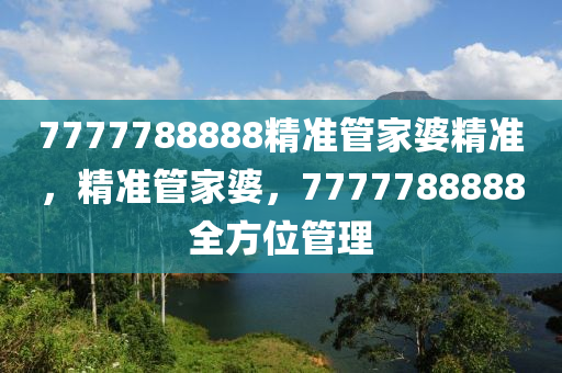 7777788888精准管家婆精准，精准管家婆，7777788888全方位管理