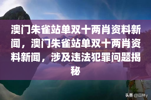 澳门朱雀站单双十两肖资料新闻